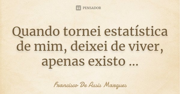 Quando tornei estatística de mim, deixei de viver, apenas existo ...... Frase de Francisco De Assis Marques.
