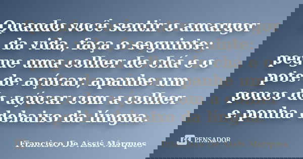 Quando você sentir o amargor da vida, faça o seguinte: pegue uma colher de chá e o pote de açúcar, apanhe um pouco do açúcar com a colher e ponha debaixo da lín... Frase de Francisco De Assis Marques.