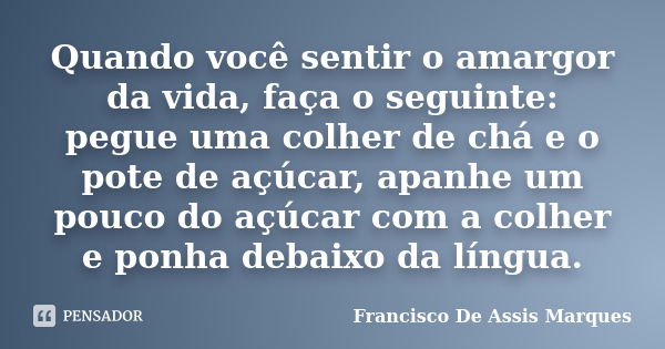 Quando você sentir o amargor da vida, faça o seguinte: pegue uma colher de chá e o pote de açúcar, apanhe um pouco do açúcar com a colher e ponha debaixo da lín... Frase de Francisco De Assis Marques.