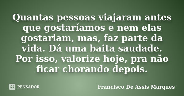 Quantas pessoas viajaram antes que gostaríamos e nem elas gostariam, mas, faz parte da vida. Dá uma baita saudade. Por isso, valorize hoje, pra não ficar choran... Frase de Francisco De Assis Marques.