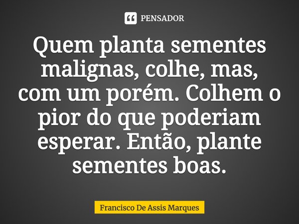 ⁠Quem planta sementes malignas, colhe, mas, com um porém. Colhem o pior do que poderiam esperar. Então, plante sementes boas.... Frase de Francisco De Assis Marques.