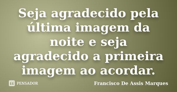 Seja agradecido pela última imagem da noite e seja agradecido a primeira imagem ao acordar.... Frase de Francisco De Assis Marques.