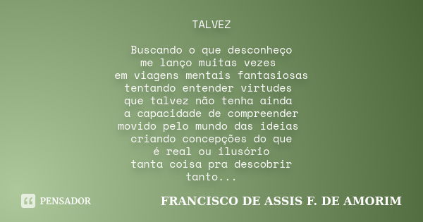 TALVEZ Buscando o que desconheço me lanço muitas vezes em viagens mentais fantasiosas tentando entender virtudes que talvez não tenha ainda a capacidade de comp... Frase de FRANCISCO DE ASSIS F. DE AMORIM.