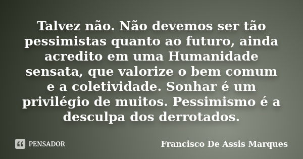 Talvez não. Não devemos ser tão pessimistas quanto ao futuro, ainda acredito em uma Humanidade sensata, que valorize o bem comum e a coletividade. Sonhar é um p... Frase de Francisco De Assis Marques.