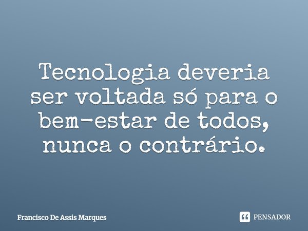Tecnologia deveria ser voltada só para o bem-estar de todos, nunca o contrário.... Frase de Francisco De Assis Marques.