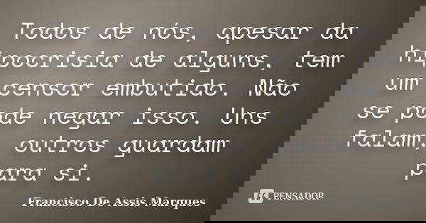 Todos de nós, apesar da hipocrisia de alguns, tem um censor embutido. Não se pode negar isso. Uns falam, outros guardam para si.... Frase de Francisco De Assis Marques.