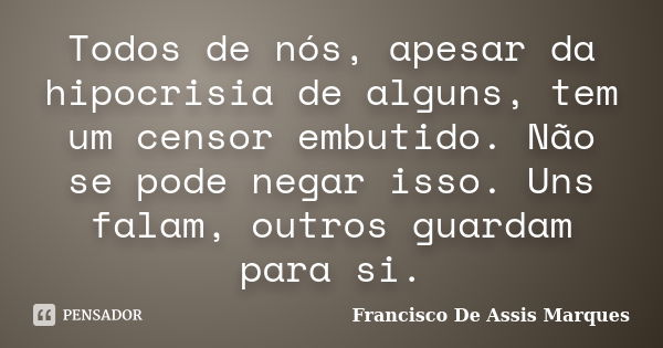 Todos de nós, apesar da hipocrisia de alguns, tem um censor embutido. Não se pode negar isso. Uns falam, outros guardam para si.... Frase de Francisco De Assis Marques.