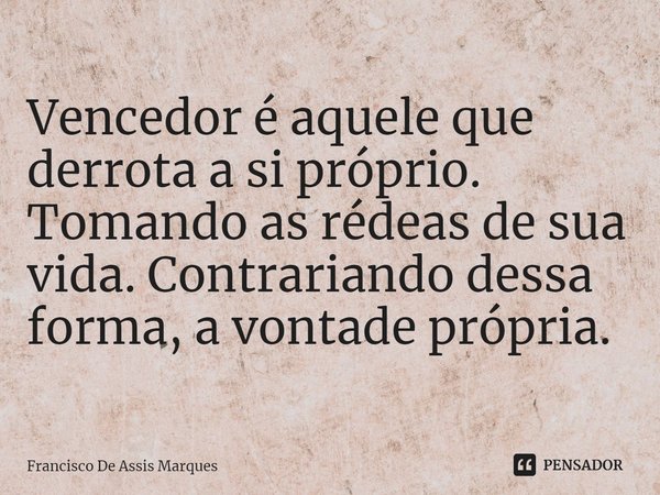 ⁠Vencedor é aquele que derrota a si próprio. Tomando as rédeas de sua vida. Contrariando dessa forma, a vontade própria.... Frase de Francisco De Assis Marques.