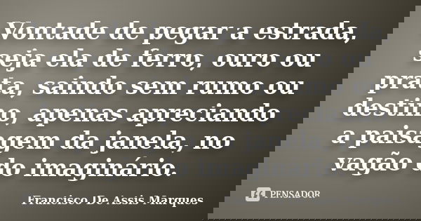 Vontade de pegar a estrada, seja ela de ferro, ouro ou prata, saindo sem rumo ou destino, apenas apreciando a paisagem da janela, no vagão do imaginário.... Frase de Francisco De Assis Marques.
