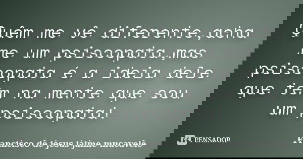 Quêm me vê diferente,acha me um psiscopata,mas psiscopata é a ideia dele que têm na mente que sou um psiscopata!... Frase de Francisco de jesus jaime mucavele.