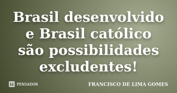 Brasil desenvolvido e Brasil católico são possibilidades excludentes!... Frase de FRANCISCO DE LIMA GOMES.