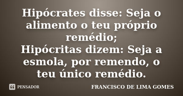 Hipócrates disse: Seja o alimento o teu próprio remédio; Hipócritas dizem: Seja a esmola, por remendo, o teu único remédio.... Frase de FRANCISCO DE LIMA GOMES.