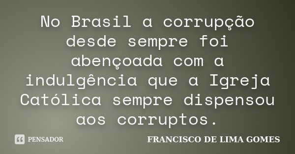 No Brasil a corrupção desde sempre foi abençoada com a indulgência que a Igreja Católica sempre dispensou aos corruptos.... Frase de FRANCISCO DE LIMA GOMES.