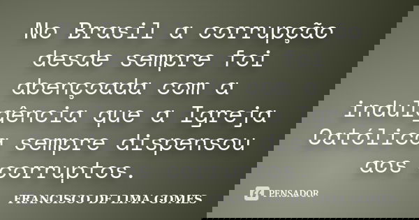 No Brasil a corrupção desde sempre foi abençoada com a indulgência que a Igreja Católica sempre dispensou aos corruptos.... Frase de FRANCISCO DE LIMA GOMES.