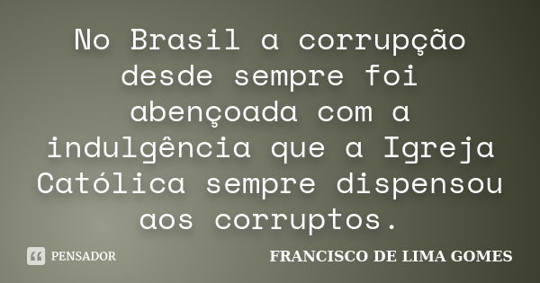 No Brasil a corrupção desde sempre foi abençoada com a indulgência que a Igreja Católica sempre dispensou aos corruptos.... Frase de FRANCISCO DE LIMA GOMES.