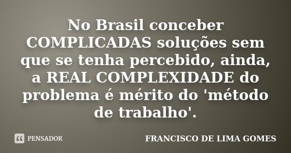 No Brasil conceber COMPLICADAS soluções sem que se tenha percebido, ainda, a REAL COMPLEXIDADE do problema é mérito do 'método de trabalho'.... Frase de FRANCISCO DE LIMA GOMES.