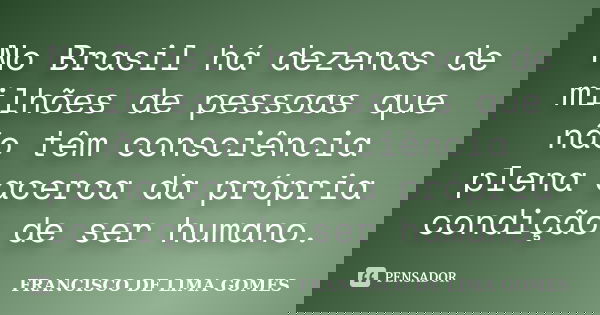 No Brasil há dezenas de milhões de pessoas que não têm consciência plena acerca da própria condição de ser humano.... Frase de FRANCISCO DE LIMA GOMES.