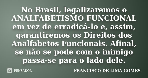 No Brasil, legalizaremos o ANALFABETISMO FUNCIONAL em vez de erradicá-lo e, assim, garantiremos os Direitos dos Analfabetos Funcionais. Afinal, se não se pode c... Frase de FRANCISCO DE LIMA GOMES.