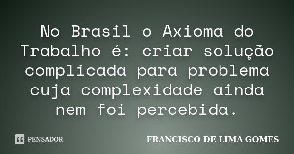 No Brasil o Axioma do Trabalho é: criar solução complicada para problema cuja complexidade ainda nem foi percebida.... Frase de FRANCISCO DE LIMA GOMES.