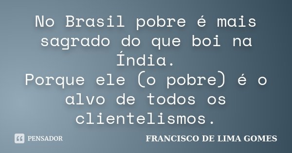 No Brasil pobre é mais sagrado do que boi na Índia. Porque ele (o pobre) é o alvo de todos os clientelismos.... Frase de FRANCISCO DE LIMA GOMES.