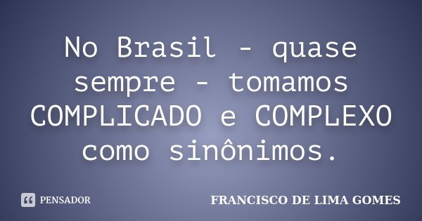 No Brasil - quase sempre - tomamos COMPLICADO e COMPLEXO como sinônimos.... Frase de FRANCISCO DE LIMA GOMES.