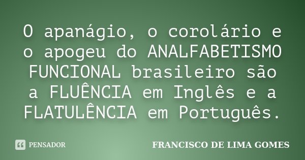 O apanágio, o corolário e o apogeu do ANALFABETISMO FUNCIONAL brasileiro são a FLUÊNCIA em Inglês e a FLATULÊNCIA em Português.... Frase de FRANCISCO DE LIMA GOMES.