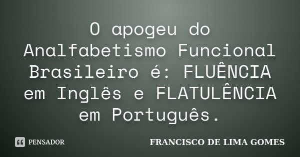 O apogeu do Analfabetismo Funcional Brasileiro é: FLUÊNCIA em Inglês e FLATULÊNCIA em Português.... Frase de FRANCISCO DE LIMA GOMES.
