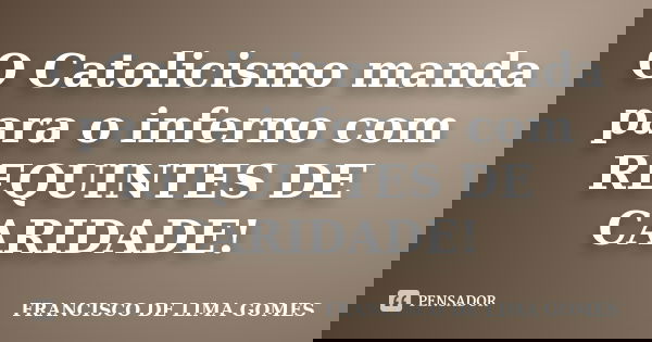 O Catolicismo manda para o inferno com REQUINTES DE CARIDADE!... Frase de FRANCISCO DE LIMA GOMES.