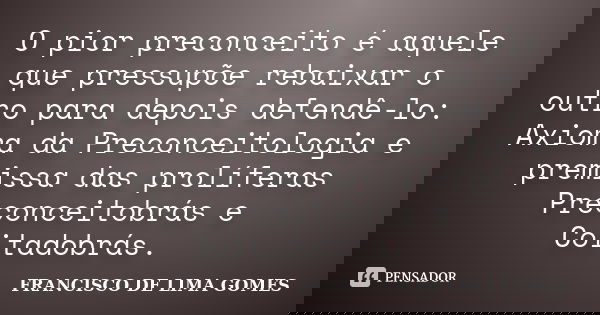 O pior preconceito é aquele que pressupõe rebaixar o outro para depois defendê-lo: Axioma da Preconceitologia e premissa das prolíferas Preconceitobrás e Coitad... Frase de FRANCISCO DE LIMA GOMES.