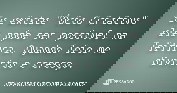 Se existe "Ócio Criativo" ele pode ser possível na leitura. Quando leio me divirto e cresço.... Frase de FRANCISCO DE LIMA GOMES.