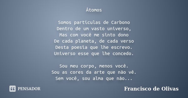 Átomos Somos partículas de Carbono Dentro de um vasto universo, Mas com você me sinto dono De cada planeta, de cada verso Desta poesia que lhe escrevo. Universo... Frase de Francisco de Olivas.