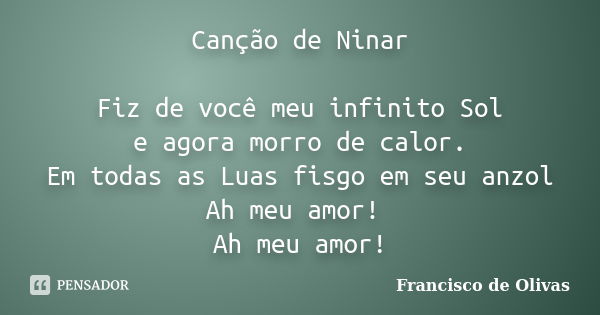 Canção de Ninar Fiz de você meu infinito Sol e agora morro de calor. Em todas as Luas fisgo em seu anzol Ah meu amor! Ah meu amor!... Frase de Francisco de Olivas.