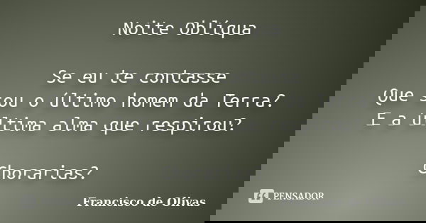 Noite Oblíqua Se eu te contasse Que sou o último homem da Terra? E a última alma que respirou? Chorarias?... Frase de Francisco de Olivas.