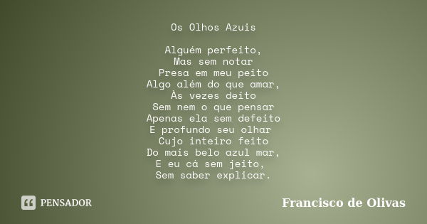 Os Olhos Azuis Alguém perfeito, Mas sem notar Presa em meu peito Algo além do que amar, Às vezes deito Sem nem o que pensar Apenas ela sem defeito E profundo se... Frase de Francisco de Olivas.