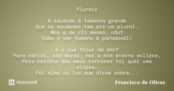 Plurais A saudade é tamanha grande Que as saudades tem até um plural. Mas é de rir mesmo, não? Como o ser humano é paradoxal! E o que falar da dor? Para vários,... Frase de Francisco de Olivas.