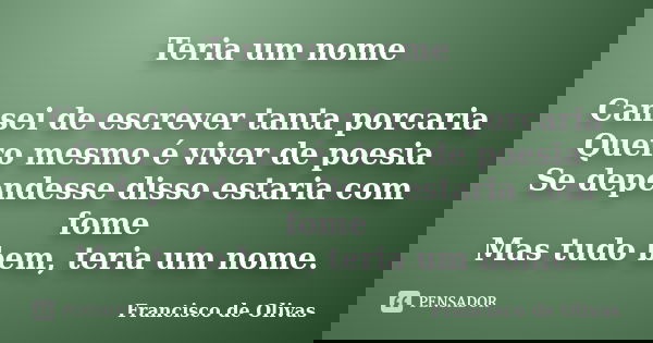 Teria um nome Cansei de escrever tanta porcaria Quero mesmo é viver de poesia Se dependesse disso estaria com fome Mas tudo bem, teria um nome.... Frase de Francisco de Olivas.