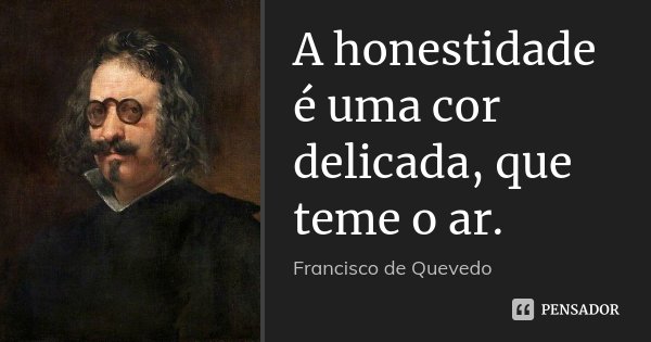 A honestidade é uma cor delicada, que teme o ar.... Frase de Francisco de Quevedo.