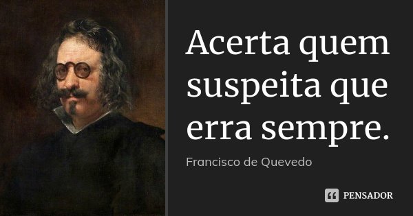 Acerta quem suspeita que erra sempre.... Frase de Francisco de Quevedo.