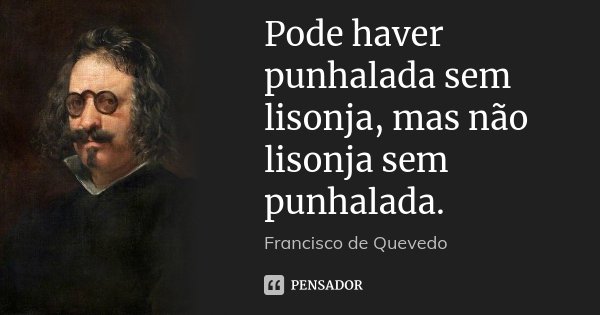 Pode haver punhalada sem lisonja, mas não lisonja sem punhalada.... Frase de Francisco de Quevedo.