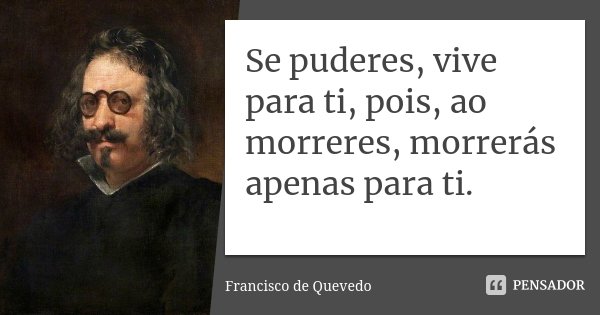 Se puderes, vive para ti, pois, ao morreres, morrerás apenas para ti.... Frase de Francisco de Quevedo.
