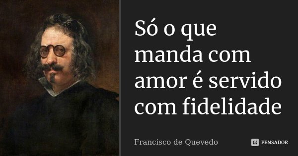 Só o que manda com amor é servido com fidelidade... Frase de Francisco de Quevedo.