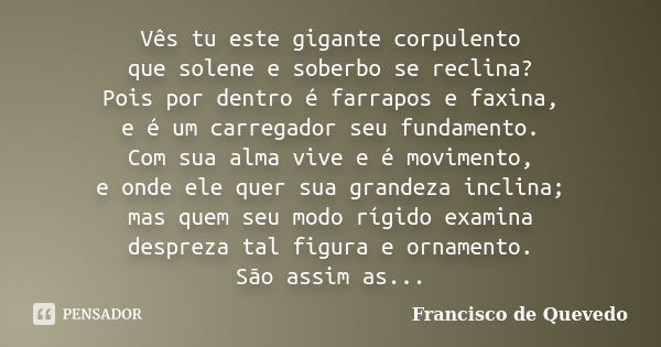 Vês tu este gigante corpulento que solene e soberbo se reclina? Pois por dentro é farrapos e faxina, e é um carregador seu fundamento. Com sua alma vive e é mov... Frase de Francisco de Quevedo.