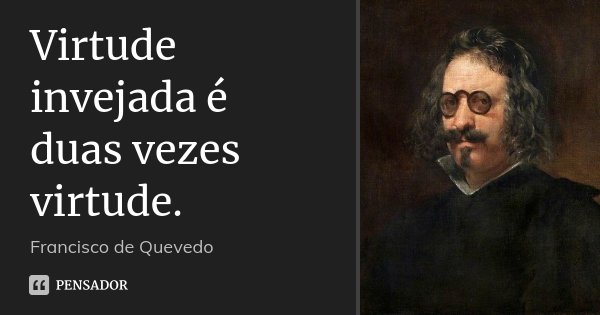 Virtude invejada é duas vezes virtude.... Frase de Francisco de Quevedo.