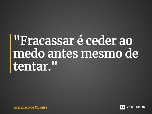 ⁠"Fracassar é ceder ao medo antes mesmo de tentar."... Frase de Francisco de Oliveira.
