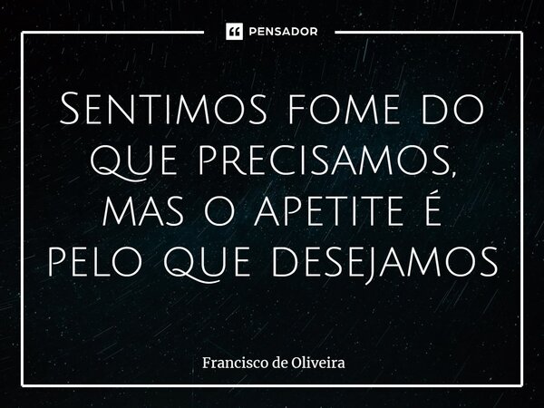 Sentimos fome do que precisamos, mas o apetite é pelo que desejamos... Frase de Francisco de Oliveira.