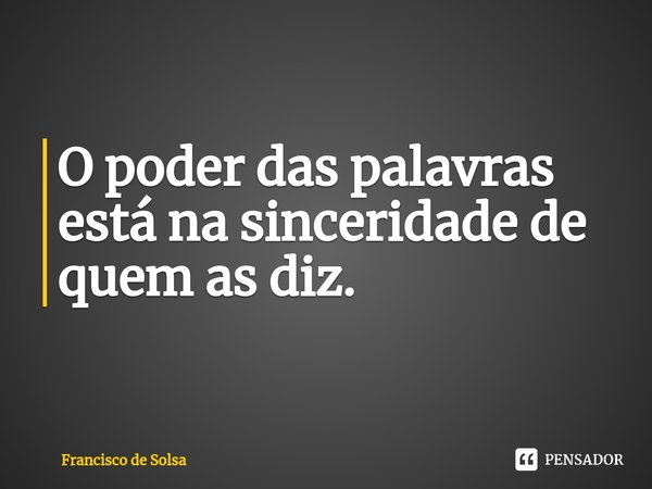 O poder das palavras está na sinceridade de quem as diz.... Frase de Francisco de Solsa.