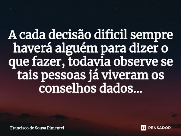 ⁠A cada decisão dificil sempre haverá alguém para dizer o que fazer, todavia observe se tais pessoas já viveram os conselhos dados...... Frase de Francisco de Sousa Pimentel.