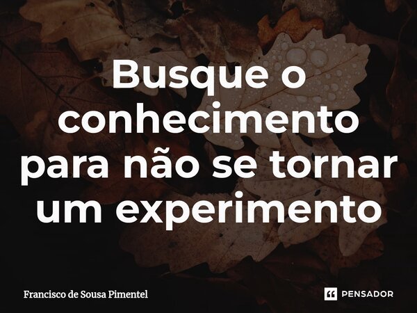 ⁠Busque o conhecimento para não se tornar um experimento... Frase de Francisco de Sousa Pimentel.