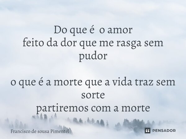⁠Do que é o amor feito da dor que me rasga sem pudor o que é a morte que a vida traz sem sorte partiremos com a morte... Frase de Francisco de sousa Pimentel.