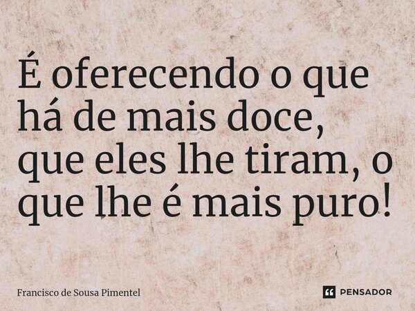 ⁠É oferecendo o que há de mais doce, que eles lhe tiram, o que lhe é mais puro!... Frase de Francisco de Sousa Pimentel.